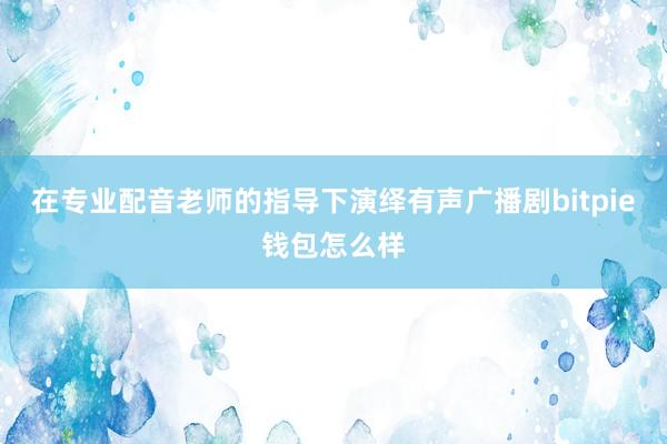 在专业配音老师的指导下演绎有声广播剧bitpie钱包怎么样