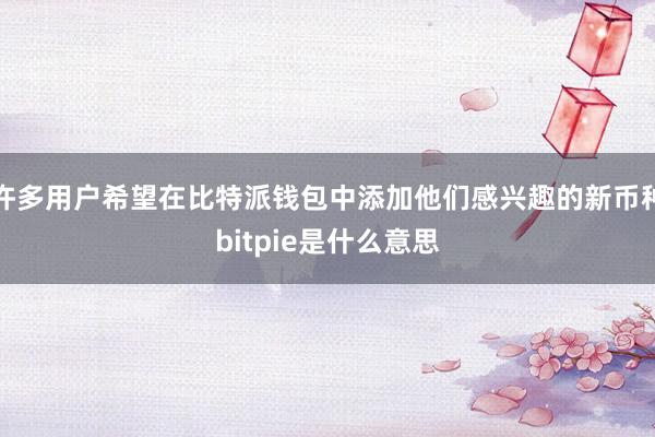 许多用户希望在比特派钱包中添加他们感兴趣的新币种bitpie是什么意思