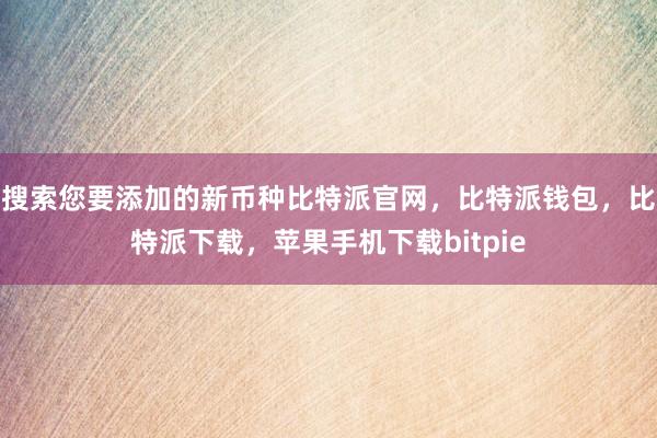 搜索您要添加的新币种比特派官网，比特派钱包，比特派下载，苹果手机下载bitpie