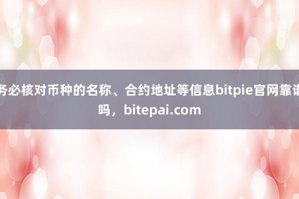 务必核对币种的名称、合约地址等信息bitpie官网靠谱吗，bitepai.com