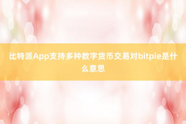 比特派App支持多种数字货币交易对bitpie是什么意思