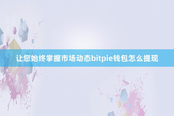 让您始终掌握市场动态bitpie钱包怎么提现