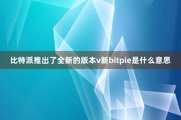 比特派推出了全新的版本v新bitpie是什么意思