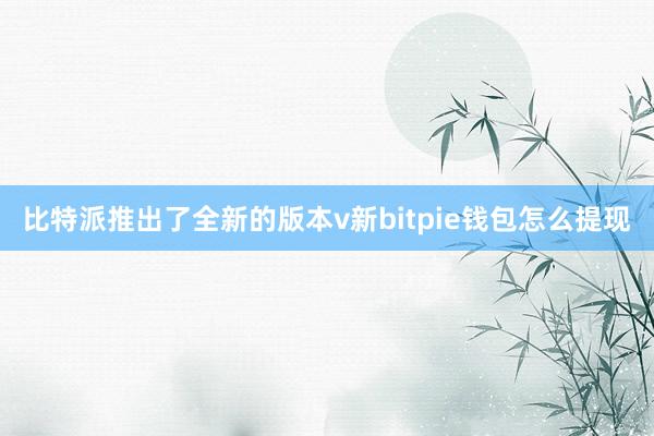 比特派推出了全新的版本v新bitpie钱包怎么提现