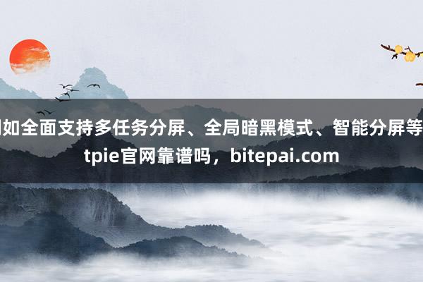 例如全面支持多任务分屏、全局暗黑模式、智能分屏等bitpie官网靠谱吗，bitepai.com