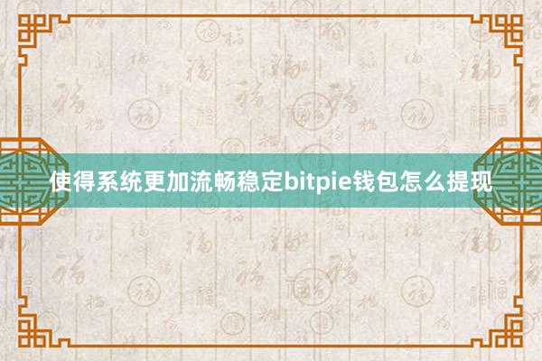 使得系统更加流畅稳定bitpie钱包怎么提现