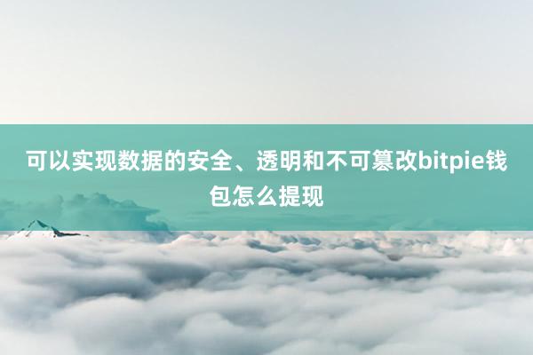 可以实现数据的安全、透明和不可篡改bitpie钱包怎么提现