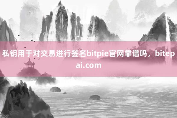 私钥用于对交易进行签名bitpie官网靠谱吗，bitepai.com