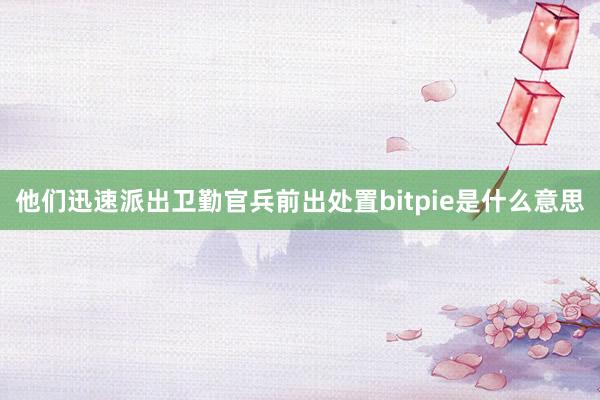 他们迅速派出卫勤官兵前出处置bitpie是什么意思