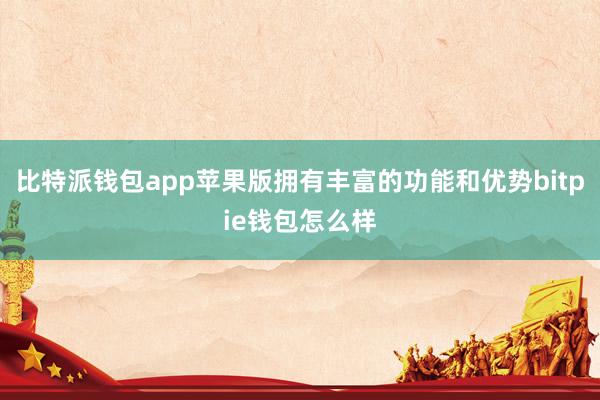 比特派钱包app苹果版拥有丰富的功能和优势bitpie钱包怎么样