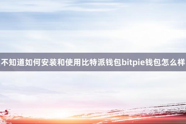 不知道如何安装和使用比特派钱包bitpie钱包怎么样