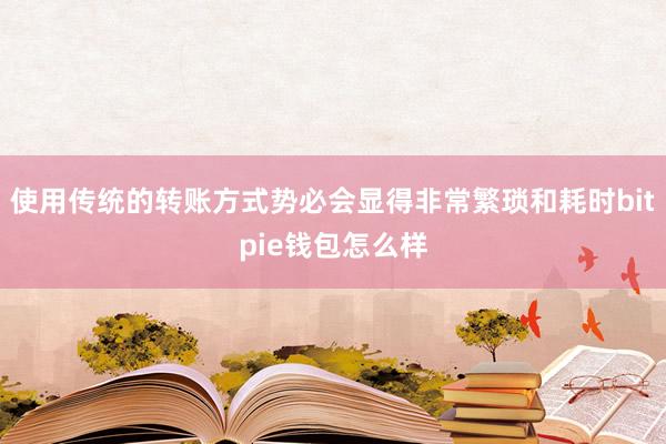 使用传统的转账方式势必会显得非常繁琐和耗时bitpie钱包怎么样