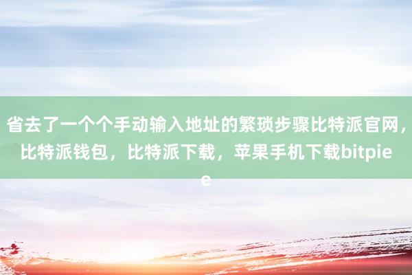 省去了一个个手动输入地址的繁琐步骤比特派官网，比特派钱包，比特派下载，苹果手机下载bitpie