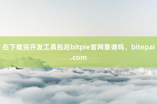 在下载完开发工具包后bitpie官网靠谱吗，bitepai.com