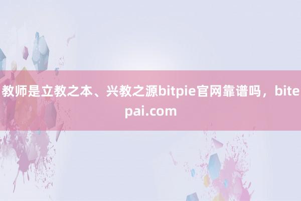 教师是立教之本、兴教之源bitpie官网靠谱吗，bitepai.com