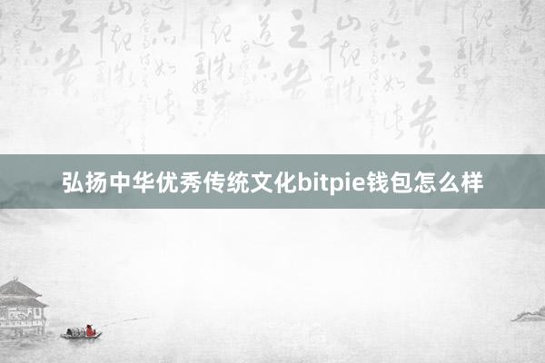 弘扬中华优秀传统文化bitpie钱包怎么样