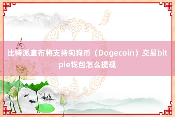 比特派宣布将支持狗狗币（Dogecoin）交易bitpie钱包怎么提现