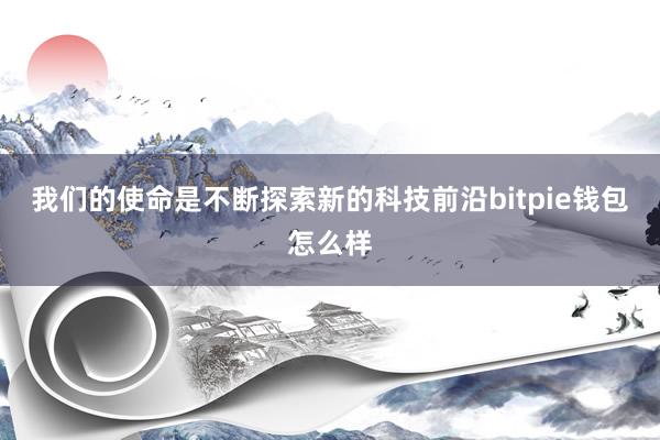 我们的使命是不断探索新的科技前沿bitpie钱包怎么样