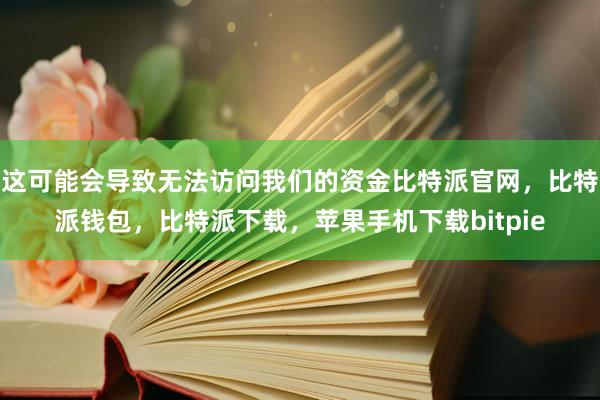 这可能会导致无法访问我们的资金比特派官网，比特派钱包，比特派下载，苹果手机下载bitpie