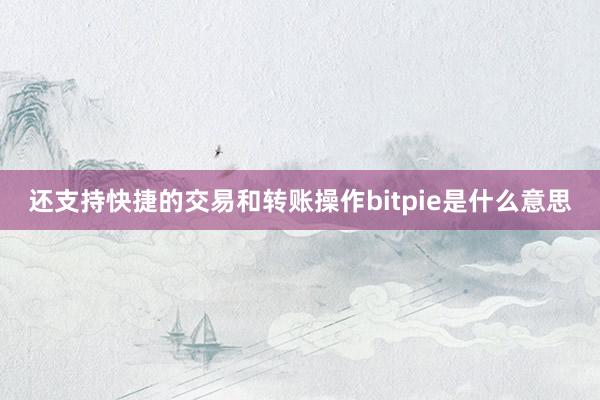 还支持快捷的交易和转账操作bitpie是什么意思