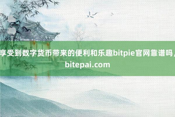 享受到数字货币带来的便利和乐趣bitpie官网靠谱吗，bitepai.com