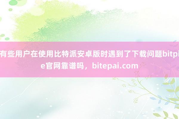 有些用户在使用比特派安卓版时遇到了下载问题bitpie官网靠谱吗，bitepai.com