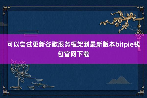 可以尝试更新谷歌服务框架到最新版本bitpie钱包官网下载