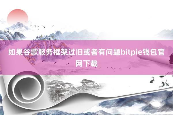 如果谷歌服务框架过旧或者有问题bitpie钱包官网下载