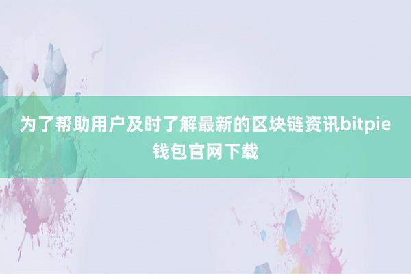 为了帮助用户及时了解最新的区块链资讯bitpie钱包官网下载