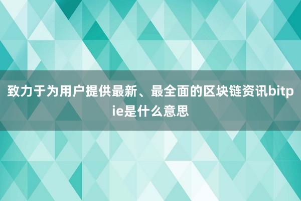 致力于为用户提供最新、最全面的区块链资讯bitpie是什么意思