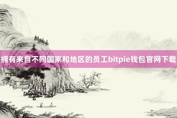 拥有来自不同国家和地区的员工bitpie钱包官网下载