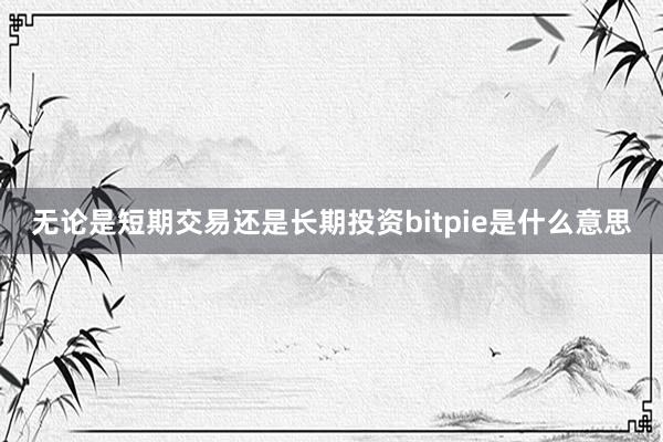 无论是短期交易还是长期投资bitpie是什么意思