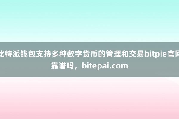 比特派钱包支持多种数字货币的管理和交易bitpie官网靠谱吗，bitepai.com