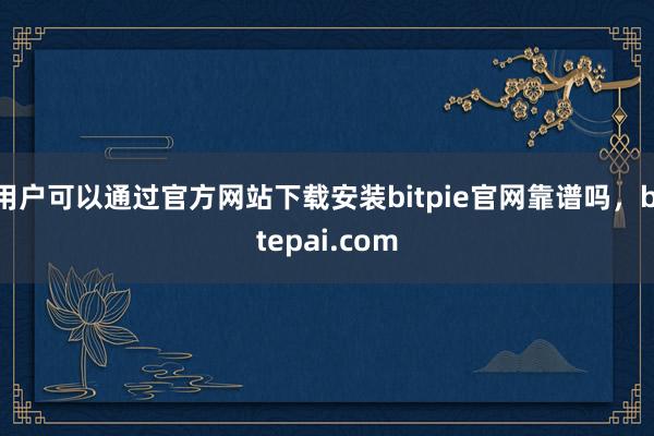 用户可以通过官方网站下载安装bitpie官网靠谱吗，bitepai.com