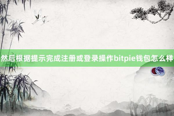 然后根据提示完成注册或登录操作bitpie钱包怎么样