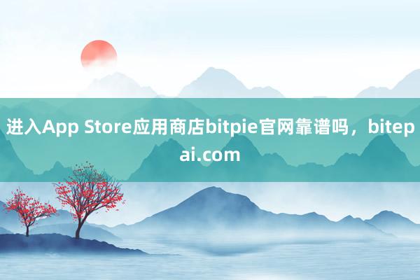 进入App Store应用商店bitpie官网靠谱吗，bitepai.com