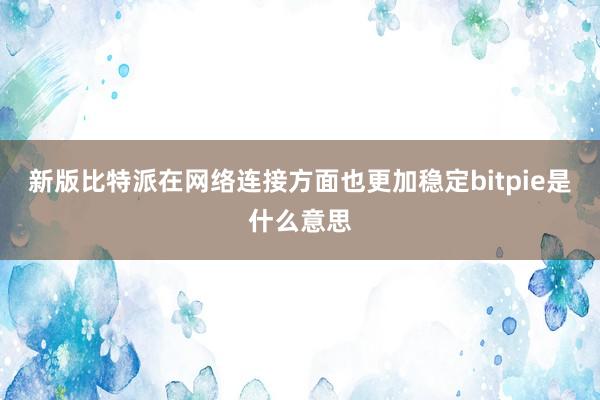 新版比特派在网络连接方面也更加稳定bitpie是什么意思