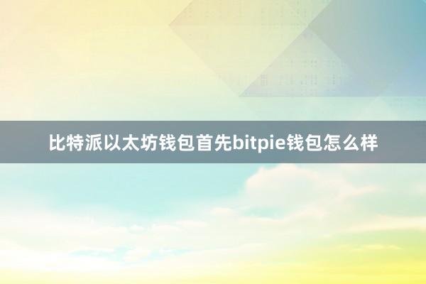 比特派以太坊钱包首先bitpie钱包怎么样