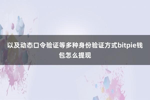 以及动态口令验证等多种身份验证方式bitpie钱包怎么提现