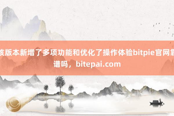 该版本新增了多项功能和优化了操作体验bitpie官网靠谱吗，bitepai.com