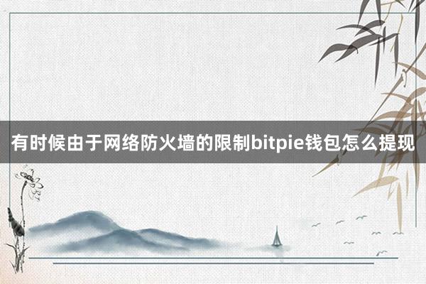 有时候由于网络防火墙的限制bitpie钱包怎么提现