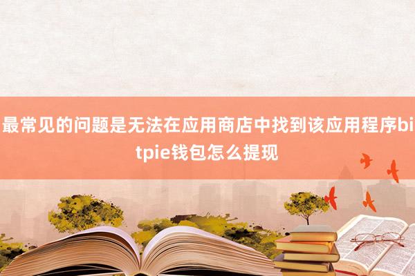 最常见的问题是无法在应用商店中找到该应用程序bitpie钱包怎么提现