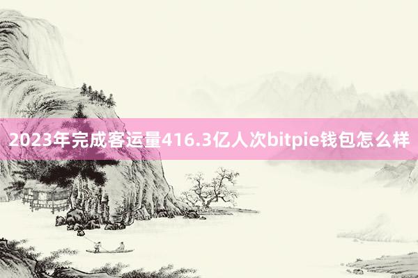 2023年完成客运量416.3亿人次bitpie钱包怎么样