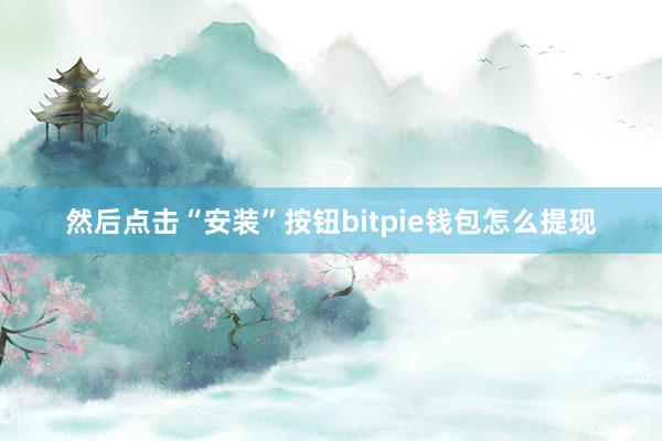 然后点击“安装”按钮bitpie钱包怎么提现