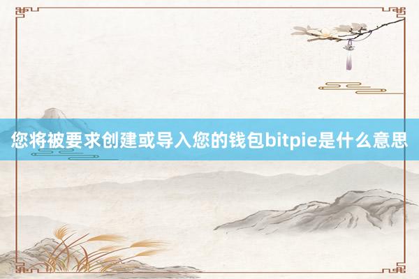 您将被要求创建或导入您的钱包bitpie是什么意思