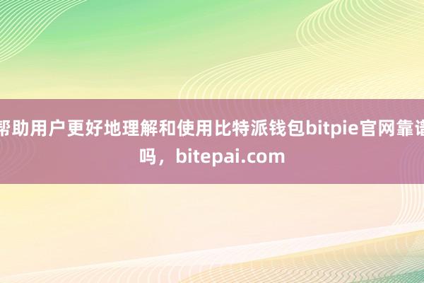 帮助用户更好地理解和使用比特派钱包bitpie官网靠谱吗，bitepai.com