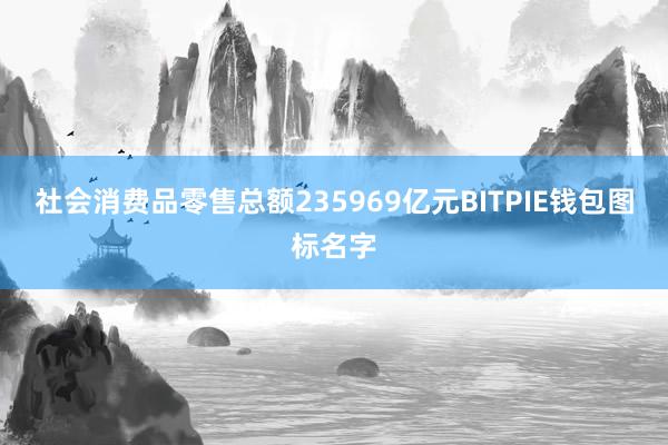 社会消费品零售总额235969亿元BITPIE钱包图标名字