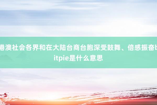 港澳社会各界和在大陆台商台胞深受鼓舞、倍感振奋bitpie是什么意思