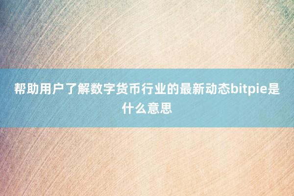 帮助用户了解数字货币行业的最新动态bitpie是什么意思