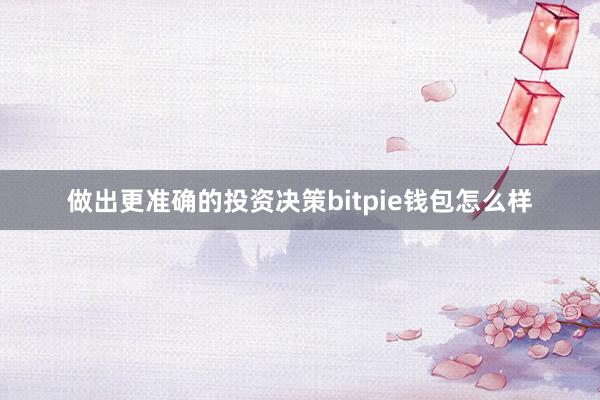 做出更准确的投资决策bitpie钱包怎么样